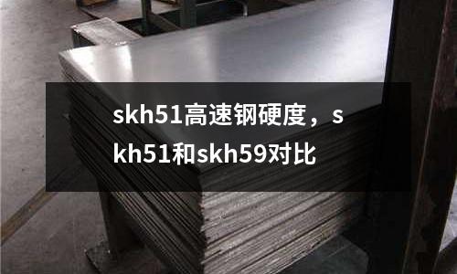 skh51高速鋼硬度，skh51和skh59對比