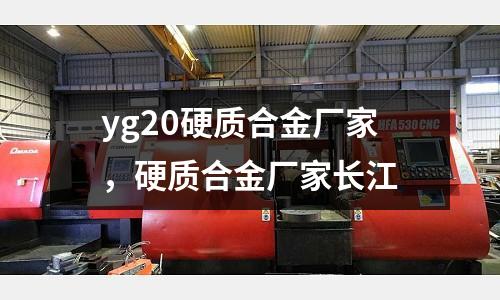 yg20硬質(zhì)合金廠家,硬質(zhì)合金廠家長江