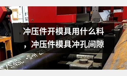 沖壓件開模具用什么料，沖壓件模具沖孔間隙
