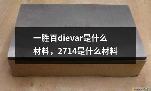 一勝百dievar是什么材料,2714是什么材料