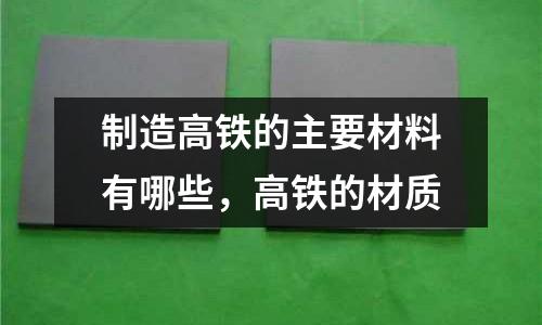 制造高鐵的主要材料有哪些,高鐵的材質
