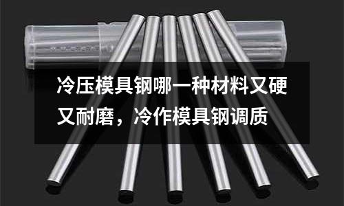 冷壓模具鋼哪一種材料又硬又耐磨,冷作模具鋼調質