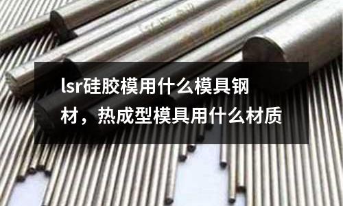 lsr硅膠模用什么模具鋼材，熱成型模具用什么材質
