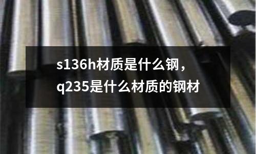 s136h材質是什么鋼,q235是什么材質的鋼材
