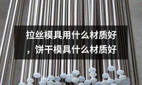 拉絲模具用什么材質好,餅干模具什么材質好