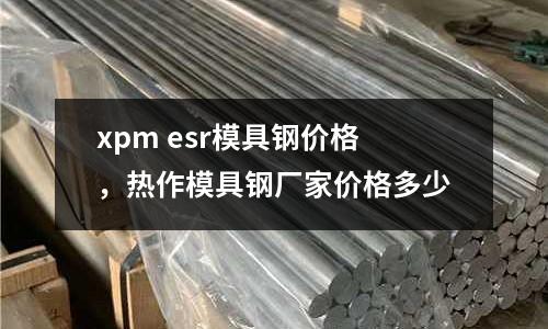 xpm esr模具鋼價格,熱作模具鋼廠家價格多少