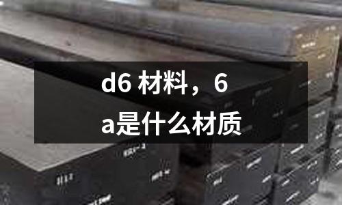d6 材料，6a是什么材質