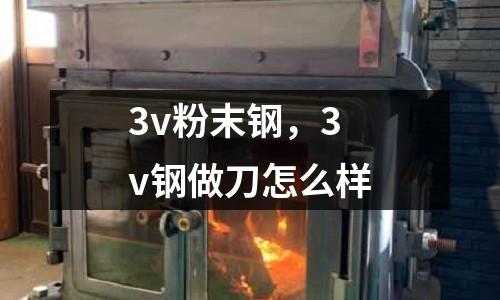 3v粉末鋼,3v鋼做刀怎么樣