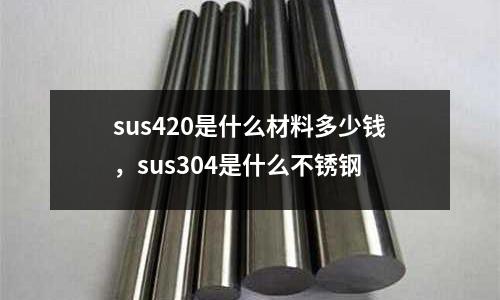 sus420是什么材料多少錢，sus304是什么不銹鋼
