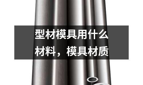 型材模具用什么材料，模具材質(zhì)