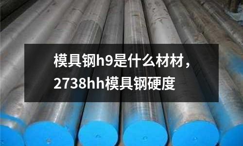 模具鋼h9是什么材材,2738hh模具鋼硬度