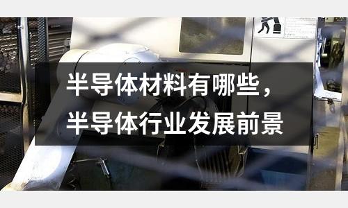 半導(dǎo)體材料有哪些,半導(dǎo)體行業(yè)發(fā)展前景