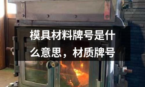 模具材料牌號(hào)是什么意思,材質(zhì)牌號(hào)