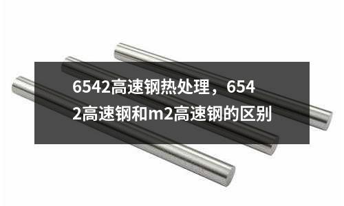 6542高速鋼熱處理,6542高速鋼和m2高速鋼的區(qū)別