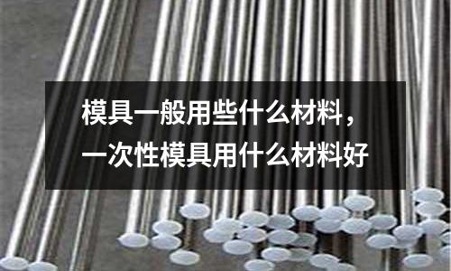 模具一般用些什么材料,一次性模具用什么材料好