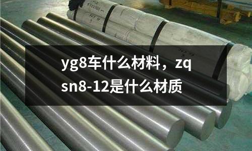 yg8車什么材料，zqsn8-12是什么材質
