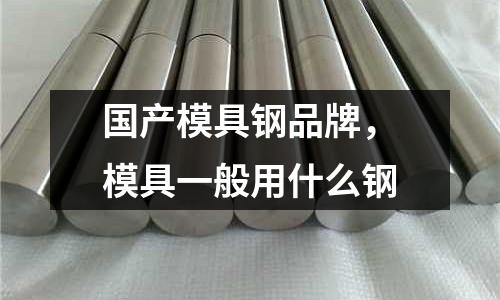 國產模具鋼品牌,模具一般用什么鋼