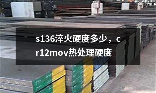 s136淬火硬度多少,cr12mov熱處理硬度