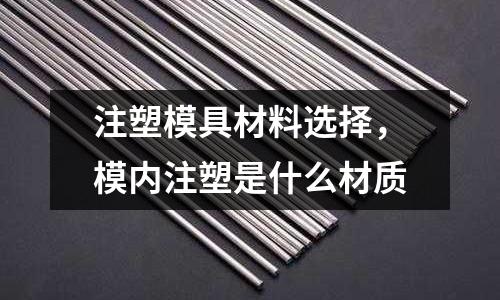 注塑模具材料選擇，模內(nèi)注塑是什么材質(zhì)