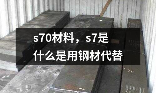 s70材料，s7是什么是用鋼材代替