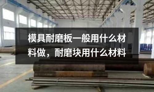 模具耐磨板一般用什么材料做,耐磨塊用什么材料