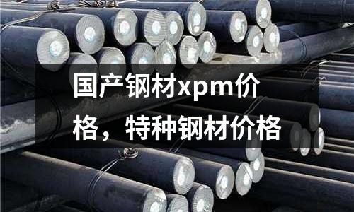 國(guó)產(chǎn)鋼材xpm價(jià)格,特種鋼材價(jià)格