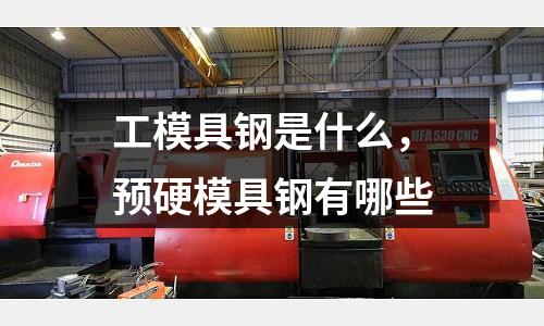 工模具鋼是什么，預硬模具鋼有哪些