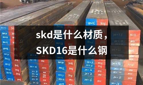 skd是什么材質(zhì),SKD16是什么鋼