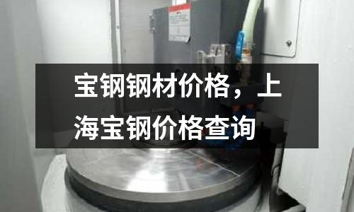 寶鋼鋼材價格,上海寶鋼價格查詢