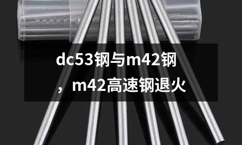 dc53鋼與m42鋼,m42高速鋼退火