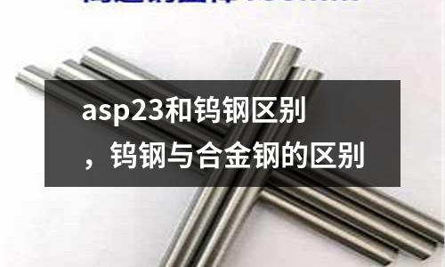 asp23和鎢鋼區(qū)別,鎢鋼與合金鋼的區(qū)別