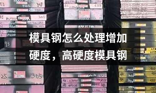 模具鋼怎么處理增加硬度,高硬度模具鋼