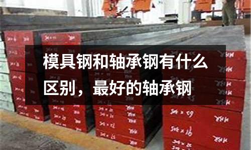 模具鋼和軸承鋼有什么區別，最好的軸承鋼