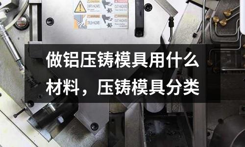 做鋁壓鑄模具用什么材料，壓鑄模具分類