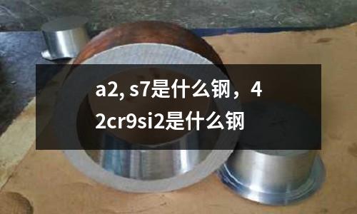 a2, s7是什么鋼，42cr9si2是什么鋼