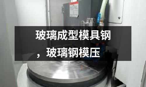 玻璃成型模具鋼，玻璃鋼模壓