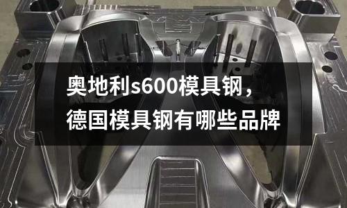 奧地利s600模具鋼，德國模具鋼有哪些品牌