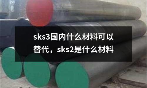 sks3國內什么材料可以替代,sks2是什么材料
