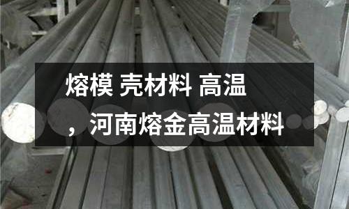 熔模 殼材料 高溫，河南熔金高溫材料