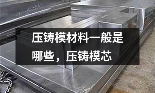 壓鑄模材料一般是哪些,壓鑄模芯
