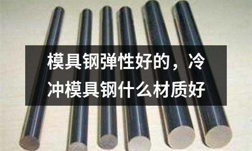 模具鋼彈性好的，冷沖模具鋼什么材質好