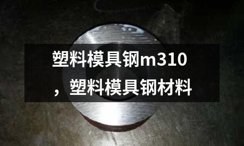 塑料模具鋼m310,塑料模具鋼材料