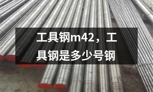 工具鋼m42，工具鋼是多少號鋼