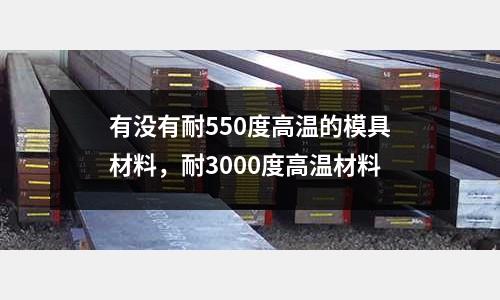 有沒有耐550度高溫的模具材料,耐3000度高溫材料