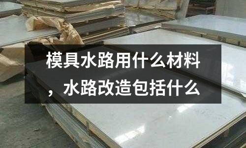模具水路用什么材料，水路改造包括什么