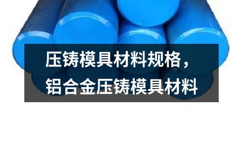 壓鑄模具材料規(guī)格,鋁合金壓鑄模具材料