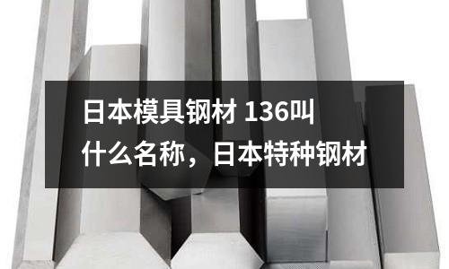 日本模具鋼材 136叫什么名稱，日本特種鋼材