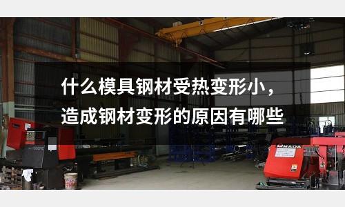 什么模具鋼材受熱變形小,造成鋼材變形的原因有哪些