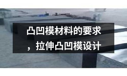 凸凹模材料的要求，拉伸凸凹模設計