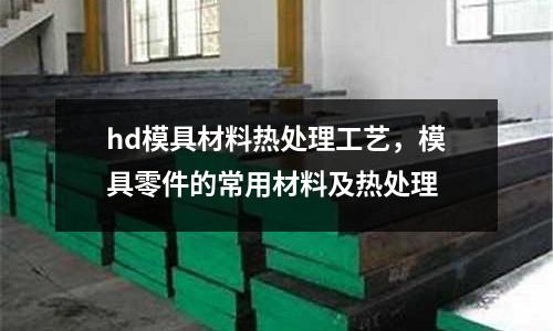 hd模具材料熱處理工藝，模具零件的常用材料及熱處理